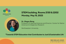 STEM bldg, Rms 2130 & 2202, Monday, May 15, 2023; Dr. Megan Bang, Professor of Learning Science and Director, Center for Native American & Indigenous Research, Northwestern University, "Towards STEM Education that Contributes to Just and Sustainable Life"